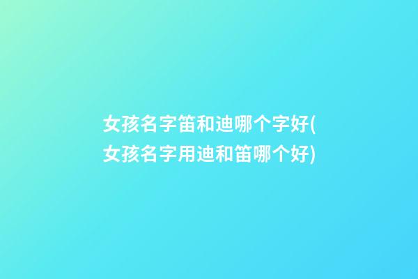 女孩名字笛和迪哪个字好(女孩名字用迪和笛哪个好)