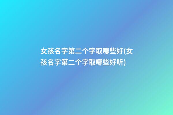 女孩名字第二个字取哪些好(女孩名字第二个字取哪些好听)