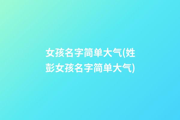 女孩名字简单大气(姓彭女孩名字简单大气)