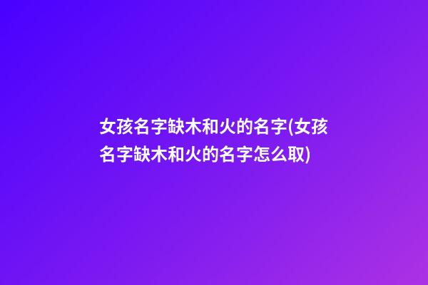 女孩名字缺木和火的名字(女孩名字缺木和火的名字怎么取)