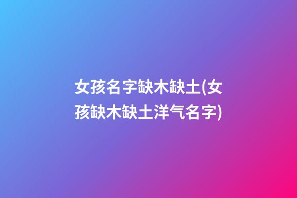 女孩名字缺木缺土(女孩缺木缺土洋气名字)