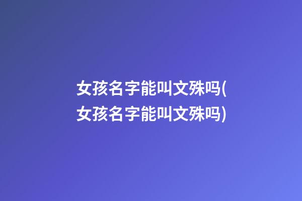 女孩名字能叫文殊吗(女孩名字能叫文殊吗)