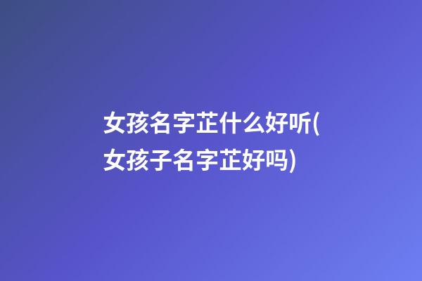 女孩名字芷什么好听(女孩子名字芷好吗)