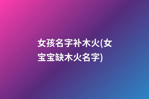 女孩名字补木火(女宝宝缺木火名字)