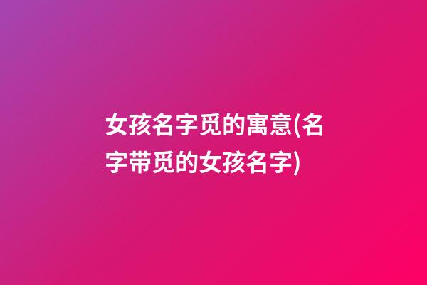 女孩名字觅的寓意(名字带觅的女孩名字)