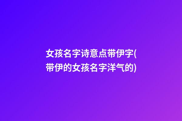 女孩名字诗意点带伊字(带伊的女孩名字洋气的)