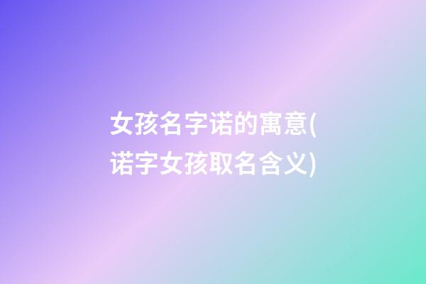 女孩名字诺的寓意(诺字女孩取名含义)