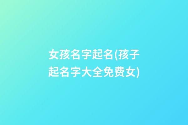 女孩名字起名(孩子起名字大全免费女)