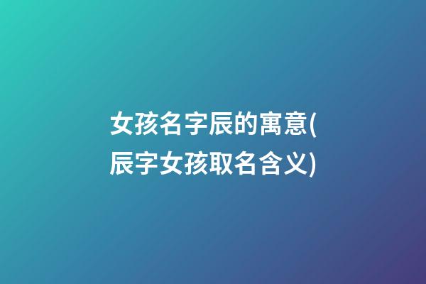 女孩名字辰的寓意(辰字女孩取名含义)