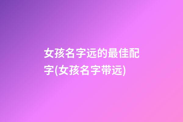 女孩名字远的最佳配字(女孩名字带远)