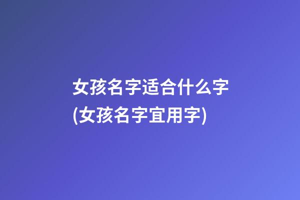 女孩名字适合什么字(女孩名字宜用字)
