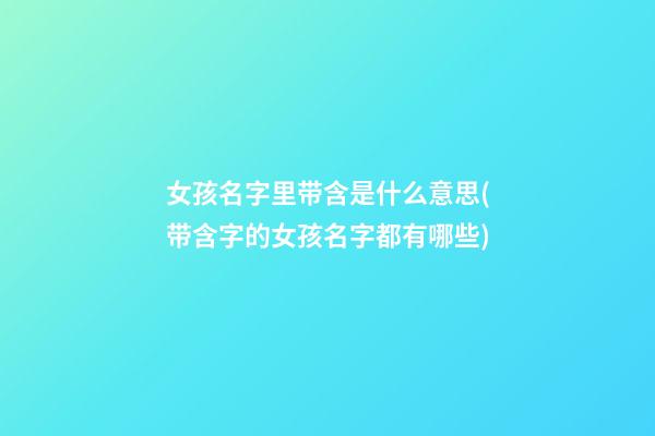 女孩名字里带含是什么意思(带含字的女孩名字都有哪些)