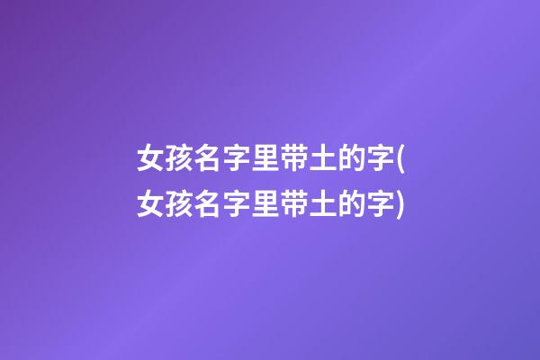 女孩名字里带土的字(女孩名字里带土的字)