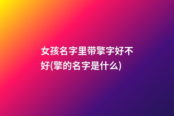 女孩名字里带擎字好不好(擎的名字是什么)