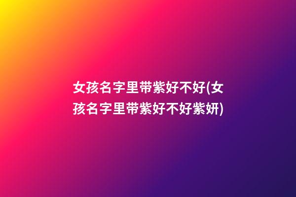 女孩名字里带紫好不好(女孩名字里带紫好不好紫妍)