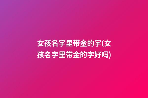 女孩名字里带金的字(女孩名字里带金的字好吗)