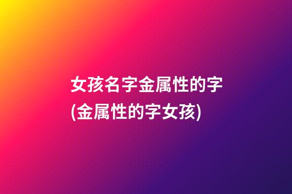 女孩名字金属性的字(金属性的字女孩)