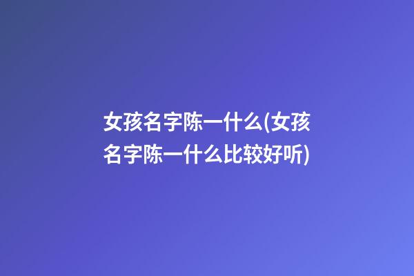 女孩名字陈一什么(女孩名字陈一什么比较好听)