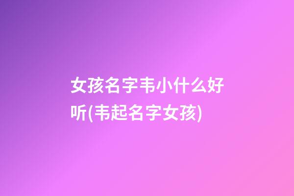 女孩名字韦小什么好听(韦起名字女孩)