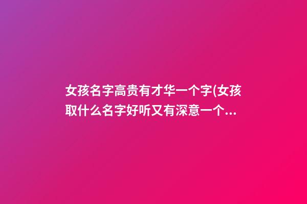 女孩名字高贵有才华一个字(女孩取什么名字好听又有深意一个字)