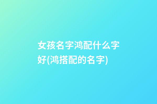 女孩名字鸿配什么字好(鸿搭配的名字)
