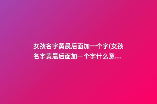 女孩名字黄晨后面加一个字(女孩名字黄晨后面加一个字什么意思)