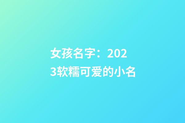 女孩名字：2023软糯可爱的小名