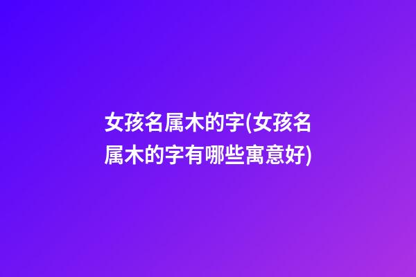 女孩名属木的字(女孩名属木的字有哪些寓意好)