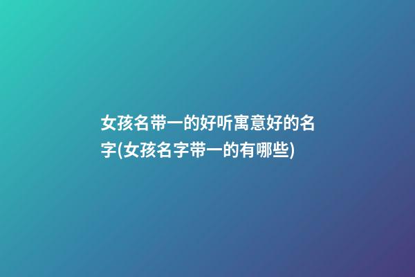 女孩名带一的好听寓意好的名字(女孩名字带一的有哪些)