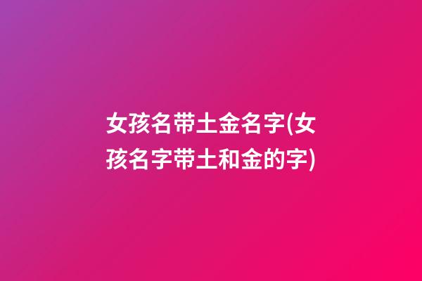 女孩名带土金名字(女孩名字带土和金的字)