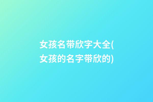 女孩名带欣字大全(女孩的名字带欣的)