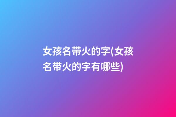 女孩名带火的字(女孩名带火的字有哪些)