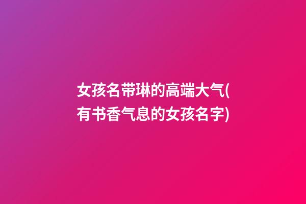 女孩名带琳的高端大气(有书香气息的女孩名字)