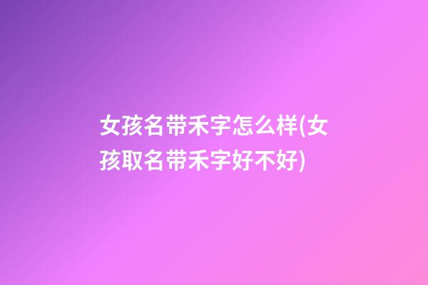 女孩名带禾字怎么样(女孩取名带禾字好不好)