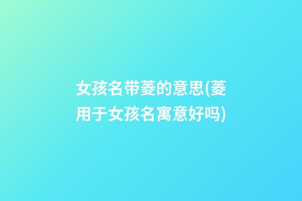 女孩名带菱的意思(菱用于女孩名寓意好吗)