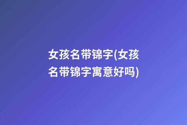女孩名带锦字(女孩名带锦字寓意好吗)