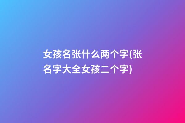 女孩名张什么两个字(张名字大全女孩二个字)