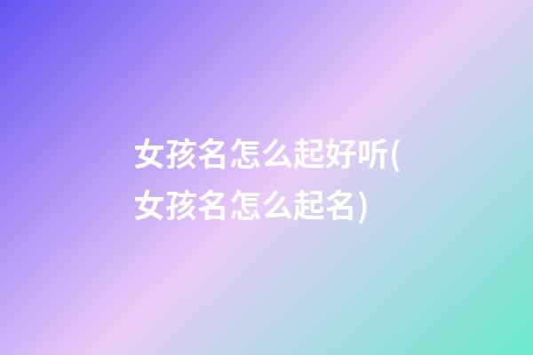 女孩名怎么起好听(女孩名怎么起名)