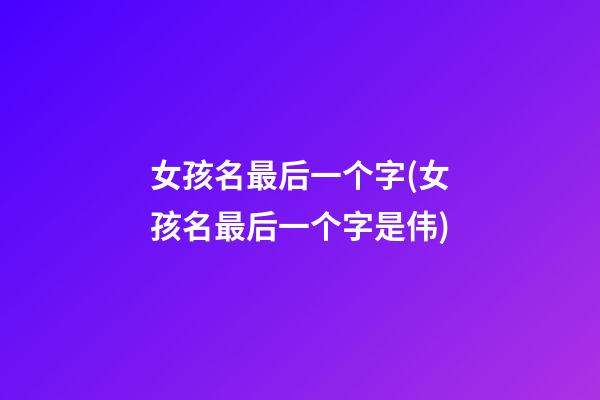 女孩名最后一个字(女孩名最后一个字是伟)