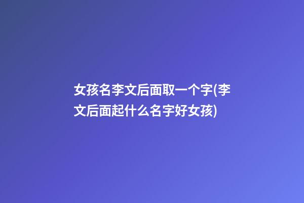 女孩名李文后面取一个字(李文后面起什么名字好女孩)