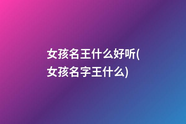 女孩名王什么好听(女孩名字王什么)