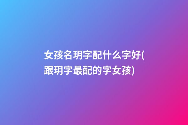 女孩名玥字配什么字好(跟玥字最配的字女孩)