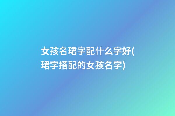 女孩名珺字配什么字好(珺字搭配的女孩名字)