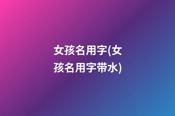女孩名用字(女孩名用字带水)