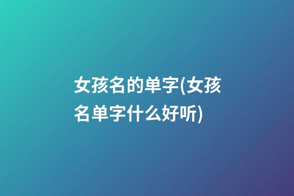 女孩名的单字(女孩名单字什么好听)