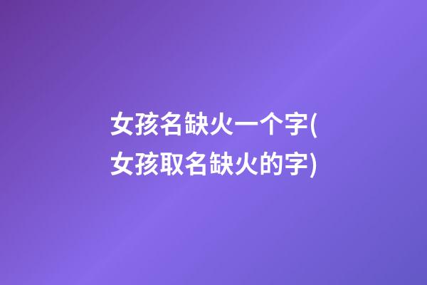 女孩名缺火一个字(女孩取名缺火的字)