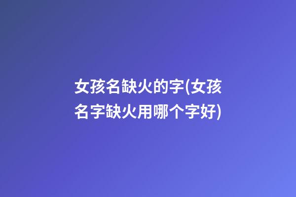 女孩名缺火的字(女孩名字缺火用哪个字好)