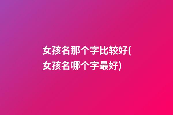 女孩名那个字比较好(女孩名哪个字最好)