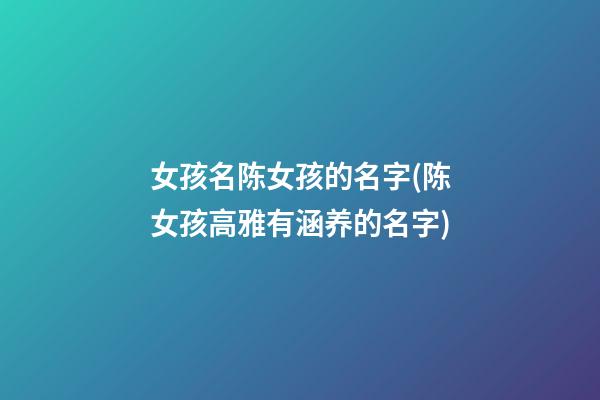 女孩名陈女孩的名字(陈女孩高雅有涵养的名字)