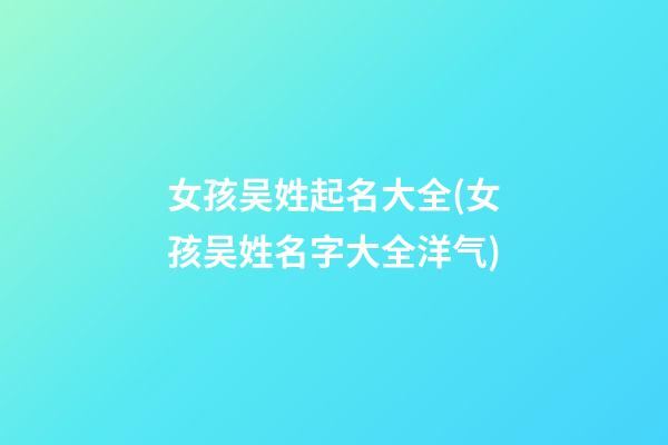 女孩吴姓起名大全(女孩吴姓名字大全洋气)